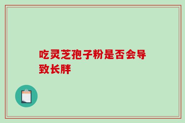 吃灵芝孢子粉是否会导致长胖-第1张图片-灵芝之家 吃灵芝孢子粉是否会导致长胖-第1张图片-灵芝之家