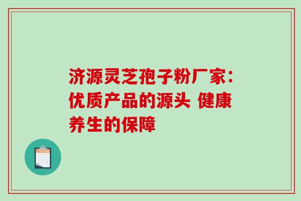济源灵芝孢子粉厂家:优质产品的源头 健康养生的保障-第1张图片-灵芝之家 济源灵芝孢子粉厂家:优质产品的源头 健康养生的保障-第1张图片-灵芝之家