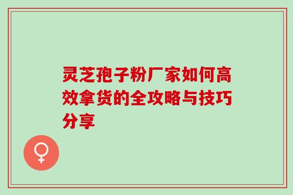 灵芝孢子粉厂家如何高效拿货的全攻略与技巧分享-第1张图片-灵芝之家 灵芝孢子粉厂家如何高效拿货的全攻略与技巧分享-第1张图片-灵芝之家