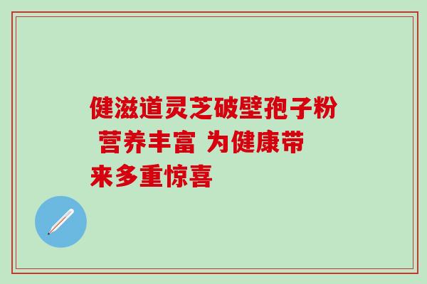 健滋道灵芝破壁孢子粉 营养丰富 为健康带来多重惊喜-第1张图片-灵芝之家 健滋道灵芝破壁孢子粉 营养丰富 为健康带来多重惊喜-第1张图片-灵芝之家