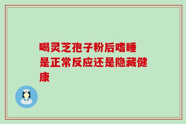 喝灵芝孢子粉后嗜睡 是正常反应还是隐藏健康-第1张图片-灵芝之家 喝灵芝孢子粉后嗜睡 是正常反应还是隐藏健康-第1张图片-灵芝之家