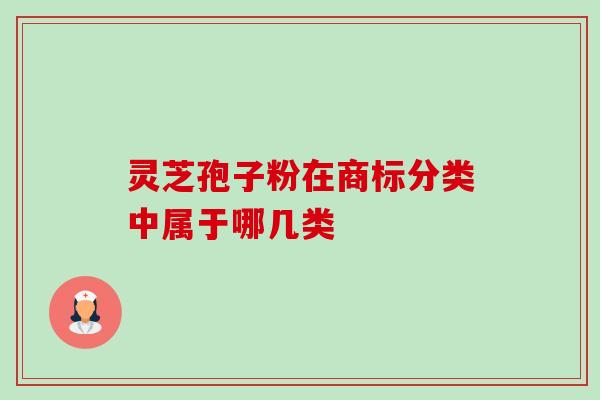 灵芝孢子粉在商标分类中属于哪几类-第1张图片-灵芝之家 灵芝孢子粉在商标分类中属于哪几类-第1张图片-灵芝之家