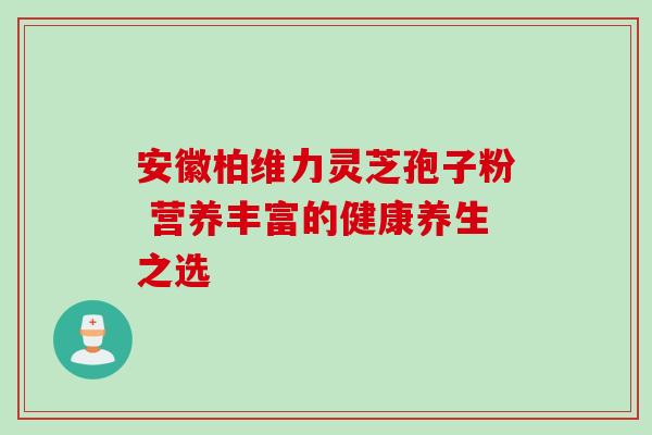 安徽柏维力灵芝孢子粉 营养丰富的健康养生之选-第1张图片-灵芝之家 安徽柏维力灵芝孢子粉 营养丰富的健康养生之选-第1张图片-灵芝之家