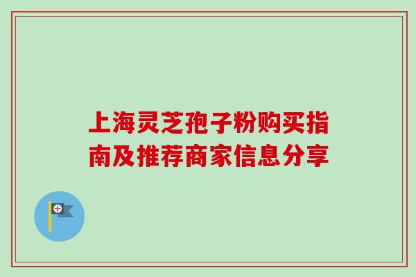 上海灵芝孢子粉购买指南及推荐商家信息分享-第1张图片-灵芝之家 上海灵芝孢子粉购买指南及推荐商家信息分享-第1张图片-灵芝之家