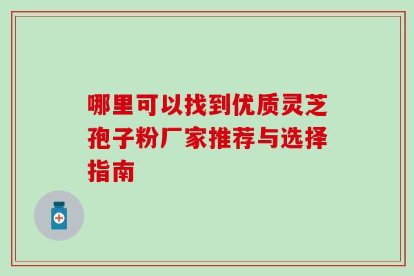 哪里可以找到优质灵芝孢子粉厂家推荐与选择指南-第1张图片-灵芝之家 哪里可以找到优质灵芝孢子粉厂家推荐与选择指南-第1张图片-灵芝之家