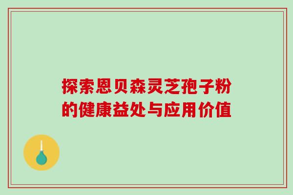 探索恩贝森灵芝孢子粉的健康益处与应用价值-第1张图片-灵芝之家