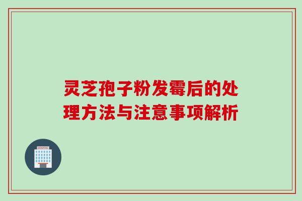 灵芝孢子粉发霉后的处理方法与注意事项解析-第1张图片-灵芝之家 灵芝孢子粉发霉后的处理方法与注意事项解析-第1张图片-灵芝之家