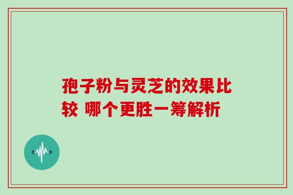 孢子粉与灵芝的效果比较 哪个更胜一筹解析-第1张图片-灵芝之家