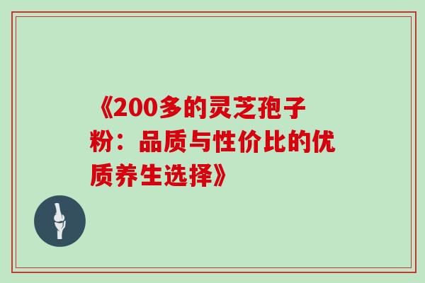 《200多的灵芝孢子粉:品质与性价比的优质养生选择》-第1张图片-灵芝之家 《200多的灵芝孢子粉:品质与性价比的优质养生选择》-第1张图片-灵芝之家