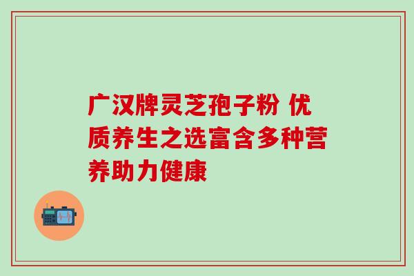 广汉牌灵芝孢子粉 优质养生之选富含多种营养助力健康-第1张图片-灵芝之家 广汉牌灵芝孢子粉 优质养生之选富含多种营养助力健康-第1张图片-灵芝之家