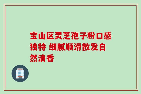 宝山区灵芝孢子粉口感独特 细腻顺滑散发自然清香-第1张图片-灵芝之家