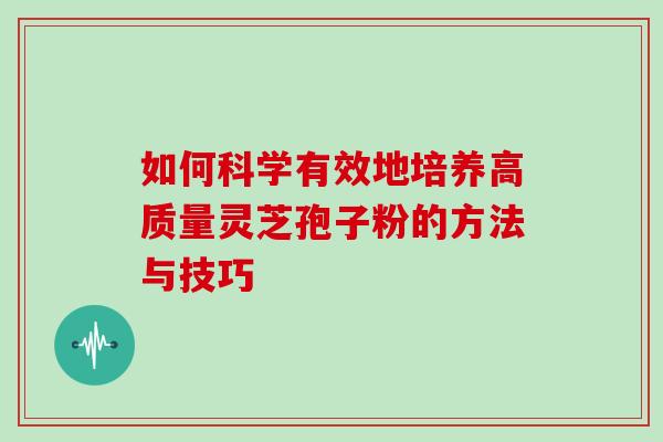 如何科学有效地培养高质量灵芝孢子粉的方法与技巧-第1张图片-灵芝之家 如何科学有效地培养高质量灵芝孢子粉的方法与技巧-第1张图片-灵芝之家