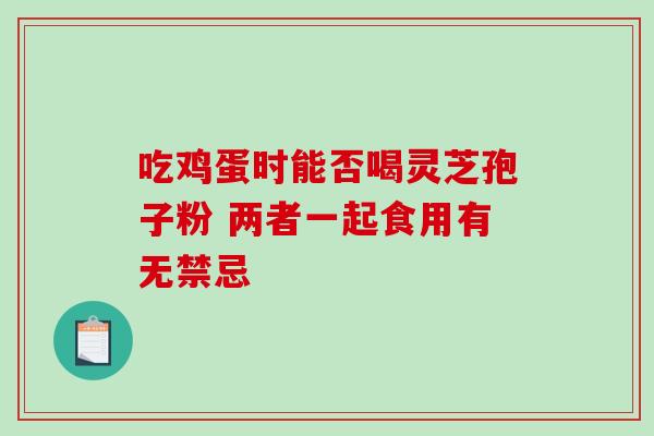 吃鸡蛋时能否喝灵芝孢子粉 两者一起食用有无禁忌-第1张图片-灵芝之家 吃鸡蛋时能否喝灵芝孢子粉 两者一起食用有无禁忌-第1张图片-灵芝之家