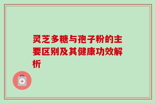 灵芝多糖与孢子粉的主要区别及其健康功效解析-第1张图片-灵芝之家 灵芝多糖与孢子粉的主要区别及其健康功效解析-第1张图片-灵芝之家