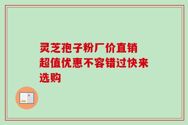灵芝孢子粉厂价直销 超值优惠不容错过快来选购-第1张图片-灵芝之家 灵芝孢子粉厂价直销 超值优惠不容错过快来选购-第1张图片-灵芝之家