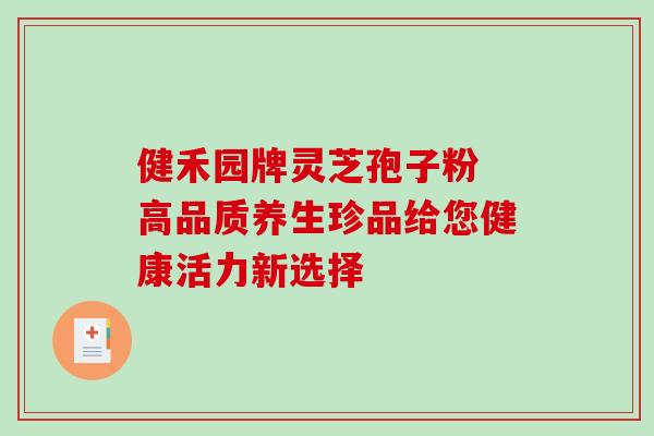 健禾园牌灵芝孢子粉 高品质养生珍品给您健康活力新选择-第1张图片-灵芝之家