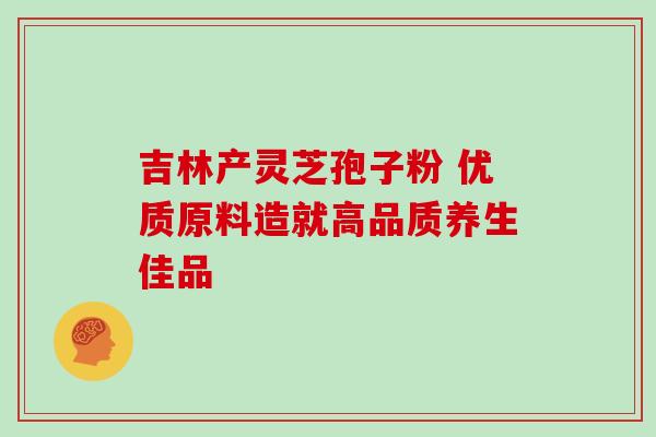 吉林产灵芝孢子粉 优质原料造就高品质养生佳品-第1张图片-灵芝之家