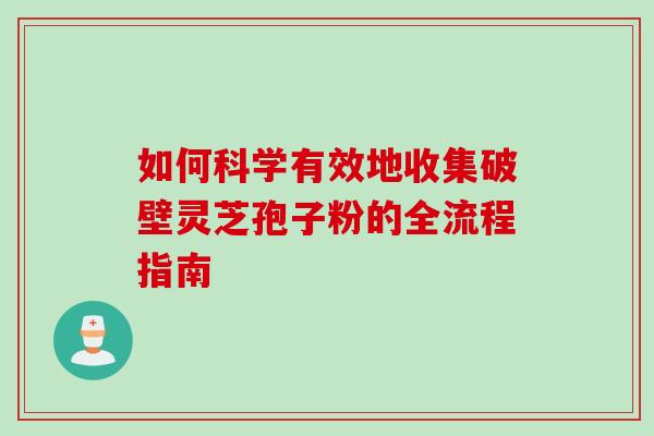 如何科学有效地收集破壁灵芝孢子粉的全流程指南-第1张图片-灵芝之家