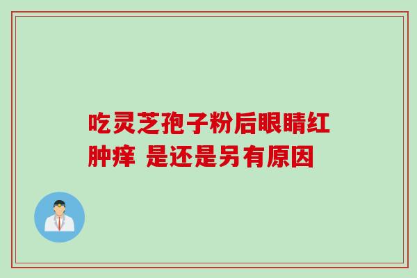 吃灵芝孢子粉后眼睛红肿痒 是还是另有原因-第1张图片-灵芝之家 吃灵芝孢子粉后眼睛红肿痒 是还是另有原因-第1张图片-灵芝之家