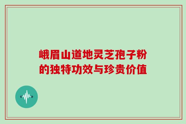 峨眉山道地灵芝孢子粉的独特功效与珍贵价值-第1张图片-灵芝之家 峨眉山道地灵芝孢子粉的独特功效与珍贵价值-第1张图片-灵芝之家