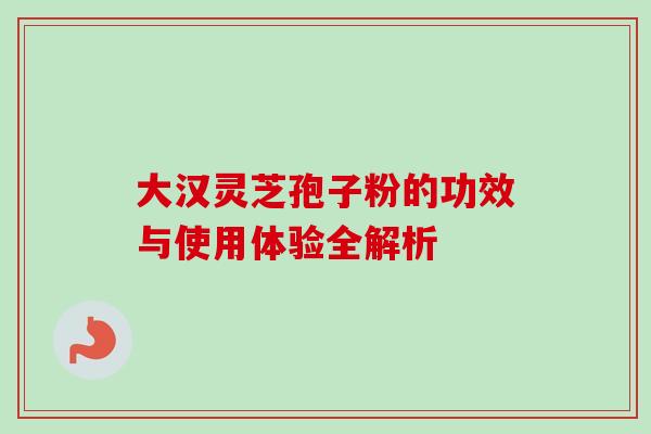 大汉灵芝孢子粉的功效与使用体验全解析-第1张图片-灵芝之家 大汉灵芝孢子粉的功效与使用体验全解析-第1张图片-灵芝之家
