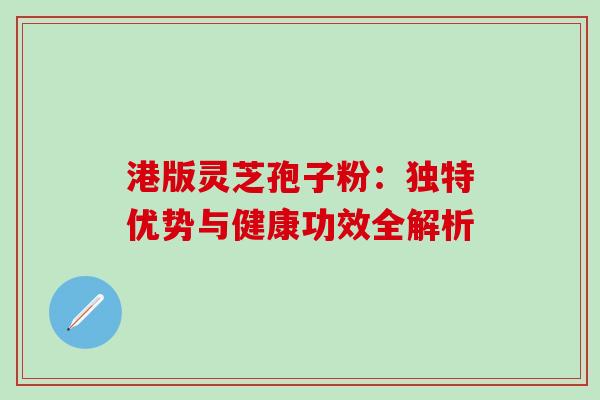 港版灵芝孢子粉:独特优势与健康功效全解析-第1张图片-灵芝之家 港版灵芝孢子粉:独特优势与健康功效全解析-第1张图片-灵芝之家