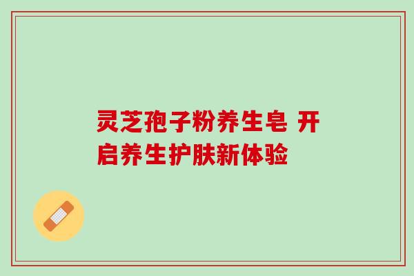 灵芝孢子粉养生皂 开启养生护肤新体验-第1张图片-灵芝之家 灵芝孢子粉养生皂 开启养生护肤新体验-第1张图片-灵芝之家