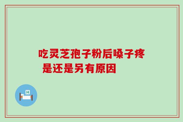 吃灵芝孢子粉后嗓子疼 是还是另有原因-第1张图片-灵芝之家 吃灵芝孢子粉后嗓子疼 是还是另有原因-第1张图片-灵芝之家