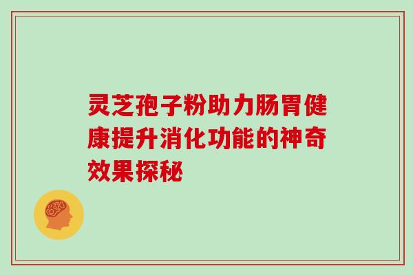 灵芝孢子粉助力肠胃健康提升消化功能的神奇效果探秘-第1张图片-灵芝之家 灵芝孢子粉助力肠胃健康提升消化功能的神奇效果探秘-第1张图片-灵芝之家