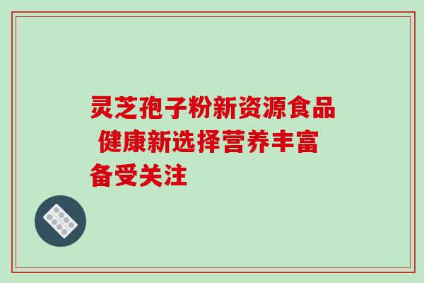 灵芝孢子粉新资源食品 健康新选择营养丰富备受关注-第1张图片-灵芝之家 灵芝孢子粉新资源食品 健康新选择营养丰富备受关注-第1张图片-灵芝之家