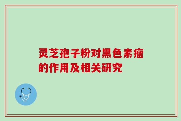 灵芝孢子粉对黑色素瘤的作用及相关研究-第1张图片-灵芝之家 灵芝孢子粉对黑色素瘤的作用及相关研究-第1张图片-灵芝之家