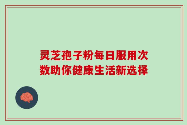 灵芝孢子粉每日服用次数助你健康生活新选择-第1张图片-灵芝之家 灵芝孢子粉每日服用次数助你健康生活新选择-第1张图片-灵芝之家