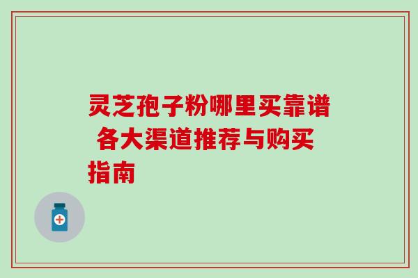 灵芝孢子粉哪里买靠谱 各大渠道推荐与购买指南-第1张图片-灵芝之家 灵芝孢子粉哪里买靠谱 各大渠道推荐与购买指南-第1张图片-灵芝之家