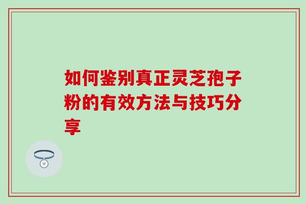 如何鉴别真正灵芝孢子粉的有效方法与技巧分享-第1张图片-灵芝之家 如何鉴别真正灵芝孢子粉的有效方法与技巧分享-第1张图片-灵芝之家