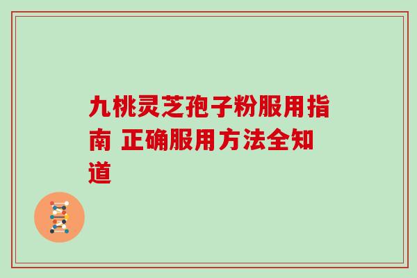九桃灵芝孢子粉服用指南 正确服用方法全知道-第1张图片-灵芝之家 九桃灵芝孢子粉服用指南 正确服用方法全知道-第1张图片-灵芝之家