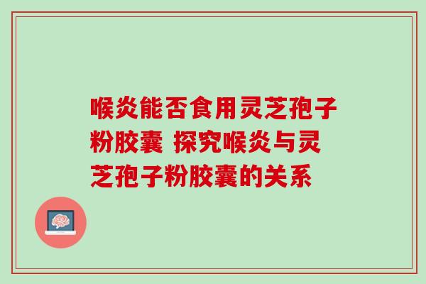 喉炎能否食用灵芝孢子粉胶囊 探究喉炎与灵芝孢子粉胶囊的关系-第1张图片-灵芝之家 喉炎能否食用灵芝孢子粉胶囊 探究喉炎与灵芝孢子粉胶囊的关系-第1张图片-灵芝之家