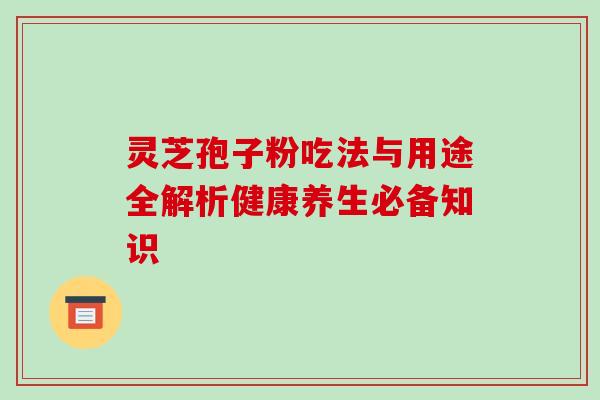 灵芝孢子粉吃法与用途全解析健康养生必备知识-第1张图片-灵芝之家 灵芝孢子粉吃法与用途全解析健康养生必备知识-第1张图片-灵芝之家