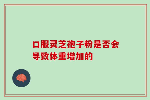 口服灵芝孢子粉是否会导致体重增加的-第1张图片-灵芝之家 口服灵芝孢子粉是否会导致体重增加的-第1张图片-灵芝之家