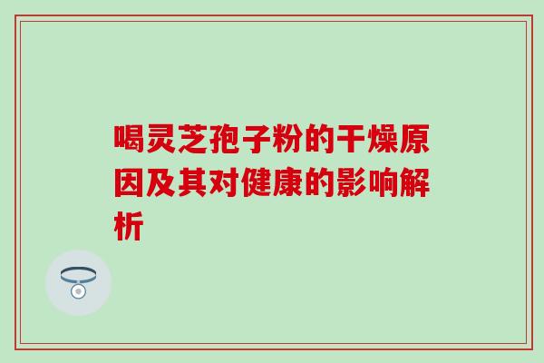 喝灵芝孢子粉的干燥原因及其对健康的影响解析-第1张图片-灵芝之家 喝灵芝孢子粉的干燥原因及其对健康的影响解析-第1张图片-灵芝之家