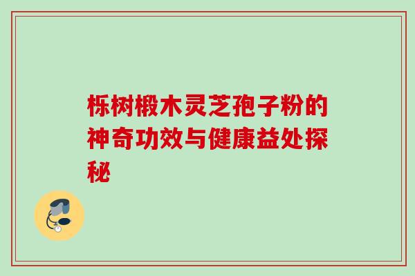 栎树椴木灵芝孢子粉的神奇功效与健康益处探秘-第1张图片-灵芝之家 栎树椴木灵芝孢子粉的神奇功效与健康益处探秘-第1张图片-灵芝之家