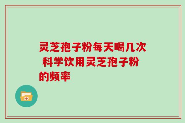 灵芝孢子粉每天喝几次 科学饮用灵芝孢子粉的频率-第1张图片-灵芝之家 灵芝孢子粉每天喝几次 科学饮用灵芝孢子粉的频率-第1张图片-灵芝之家