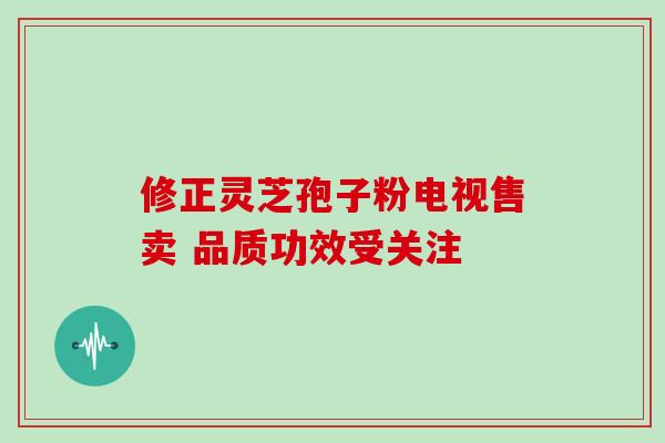 修正灵芝孢子粉电视售卖 品质功效受关注-第1张图片-灵芝之家 修正灵芝孢子粉电视售卖 品质功效受关注-第1张图片-灵芝之家
