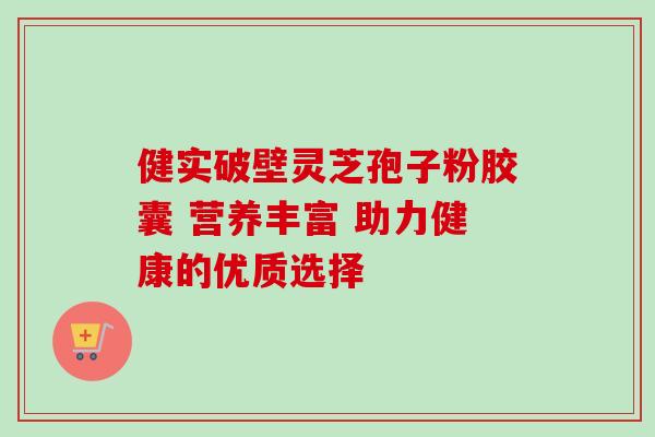 健实破壁灵芝孢子粉胶囊 营养丰富 助力健康的优质选择-第1张图片-灵芝之家 健实破壁灵芝孢子粉胶囊 营养丰富 助力健康的优质选择-第1张图片-灵芝之家