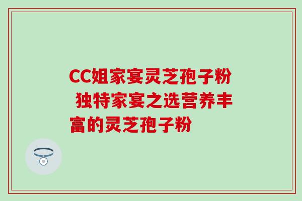 CC姐家宴灵芝孢子粉 独特家宴之选营养丰富的灵芝孢子粉-第1张图片-灵芝之家 CC姐家宴灵芝孢子粉 独特家宴之选营养丰富的灵芝孢子粉-第1张图片-灵芝之家