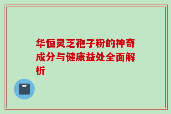 华恒灵芝孢子粉的神奇成分与健康益处全面解析-第1张图片-灵芝之家 华恒灵芝孢子粉的神奇成分与健康益处全面解析-第1张图片-灵芝之家