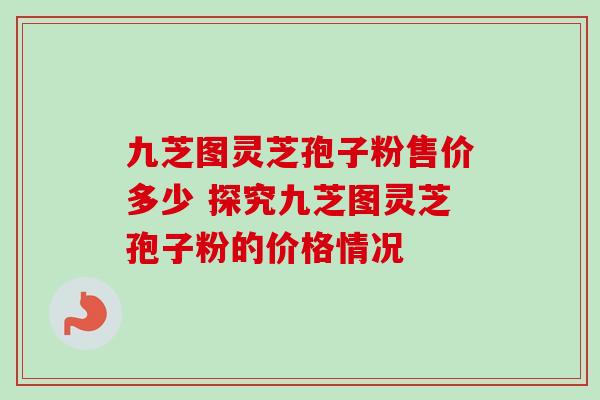 九芝图灵芝孢子粉售价多少 探究九芝图灵芝孢子粉的价格情况-第1张图片-灵芝之家 九芝图灵芝孢子粉售价多少 探究九芝图灵芝孢子粉的价格情况-第1张图片-灵芝之家