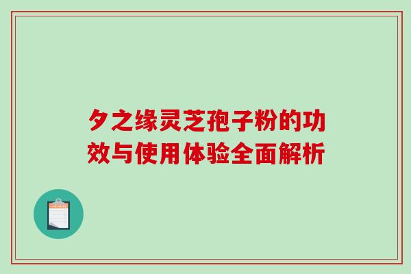 夕之缘灵芝孢子粉的功效与使用体验全面解析-第1张图片-灵芝之家 夕之缘灵芝孢子粉的功效与使用体验全面解析-第1张图片-灵芝之家