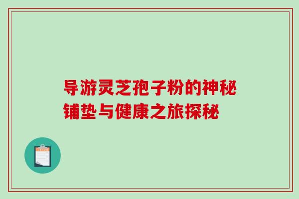 导游灵芝孢子粉的神秘铺垫与健康之旅探秘-第1张图片-灵芝之家 导游灵芝孢子粉的神秘铺垫与健康之旅探秘-第1张图片-灵芝之家