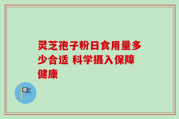 灵芝孢子粉日食用量多少合适 科学摄入保障健康-第1张图片-灵芝之家 灵芝孢子粉日食用量多少合适 科学摄入保障健康-第1张图片-灵芝之家