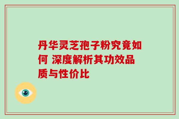 丹华灵芝孢子粉究竟如何 深度解析其功效品质与性价比-第1张图片-灵芝之家 丹华灵芝孢子粉究竟如何 深度解析其功效品质与性价比-第1张图片-灵芝之家